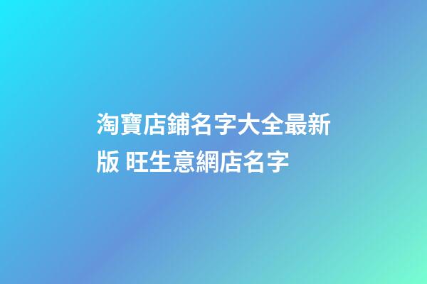 淘寶店鋪名字大全最新版 旺生意網店名字-第1張-店鋪起名-玄機派